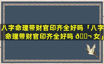 八字命理带财官印齐全好吗「八字命理带财官印齐全好吗 🐬 女」